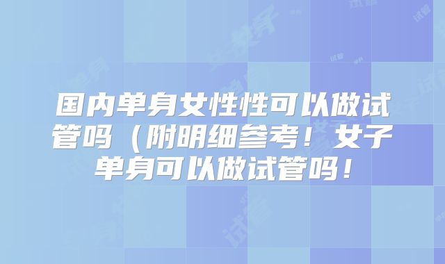 国内单身女性性可以做试管吗(附明细参考!女子单身可以做试管吗!
