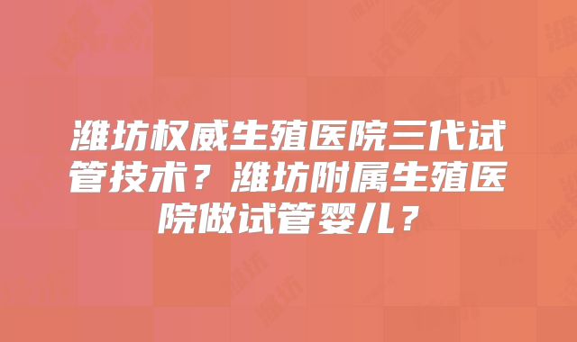 潍坊权威生殖医院三代试管技术？潍坊附属生殖医院做试管婴儿？