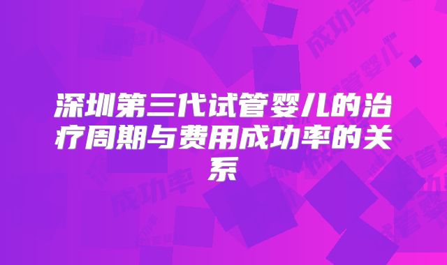 深圳第三代试管婴儿的治疗周期与费用成功率的关系
