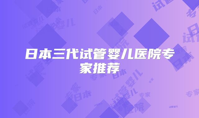 日本三代试管婴儿医院专家推荐