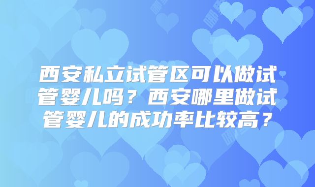 西安私立试管区可以做试管婴儿吗？西安哪里做试管婴儿的成功率比较高？