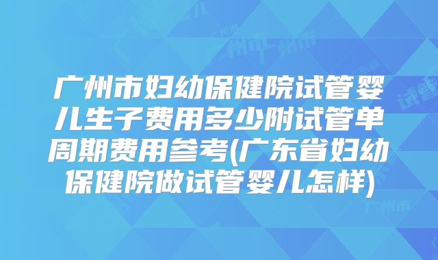 广州市妇幼保健院试管婴儿生子费用多少附试管单周期费用参考(广东省妇幼保健院做试管婴儿怎样)