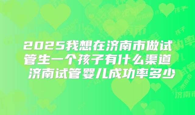 2025我想在济南市做试管生一个孩子有什么渠道 济南试管婴儿成功率多少