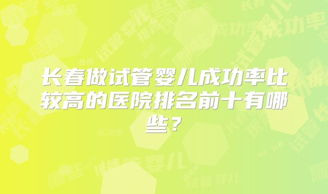 长春做试管婴儿成功率比较高的医院排名前十有哪些？