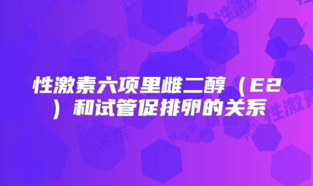 性激素六项里雌二醇（E2）和试管促排卵的关系