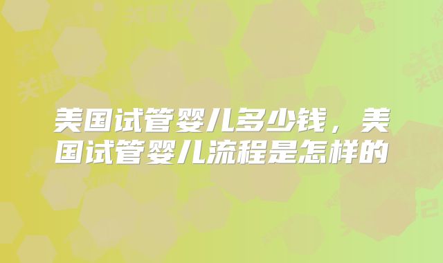 美国试管婴儿多少钱，美国试管婴儿流程是怎样的