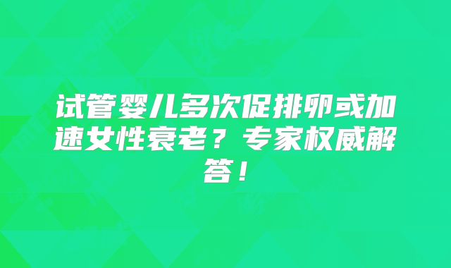 试管婴儿多次促排卵或加速女性衰老？专家权威解答！