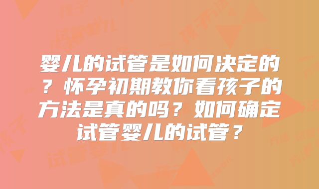婴儿的试管是如何决定的？怀孕初期教你看孩子的方法是真的吗？如何确定试管婴儿的试管？