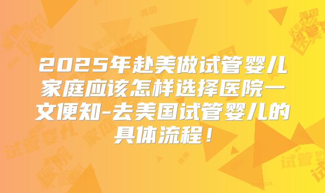 2025年赴美做试管婴儿家庭应该怎样选择医院一文便知-去美国试管婴儿的具体流程！