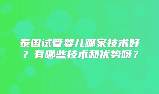泰国试管婴儿哪家技术好？有哪些技术和优势呀？