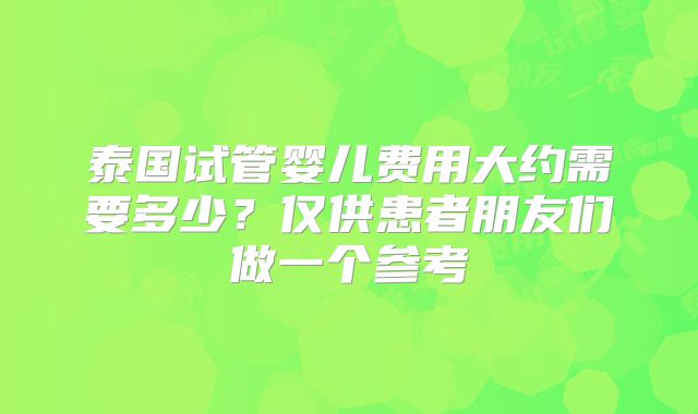 泰国试管婴儿费用大约需要多少?仅供患者朋友们做一个参考