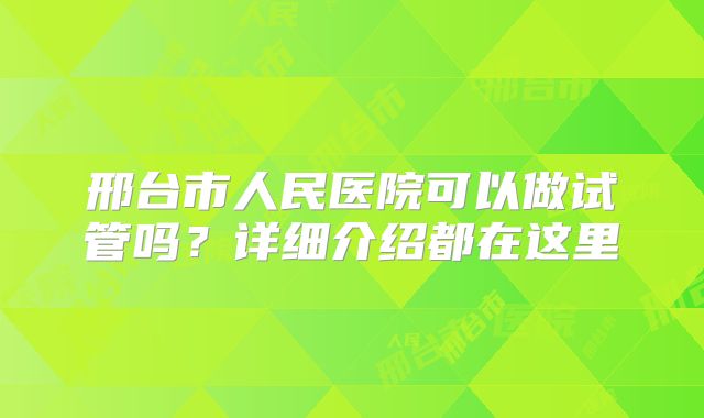 邢台市人民医院可以做试管吗?详细介绍都在这里