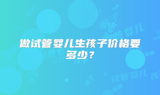 做试管婴儿生孩子价格要多少？