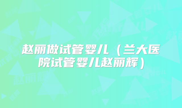 赵丽做试管婴儿（兰大医院试管婴儿赵丽辉）