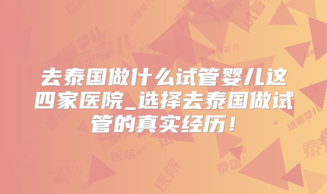 去泰国做什么试管婴儿这四家医院_选择去泰国做试管的真实经历！