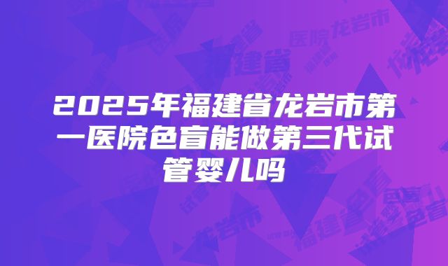 2025年福建省龙岩市第一医院色盲能做第三代试管婴儿吗