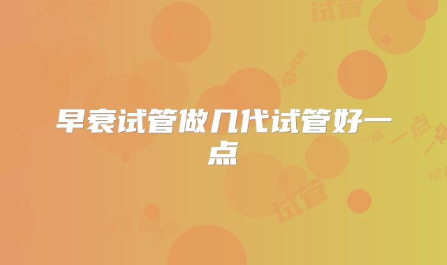 早衰试管做几代试管好一点