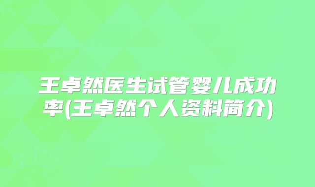 王卓然医生试管婴儿成功率(王卓然个人资料简介)