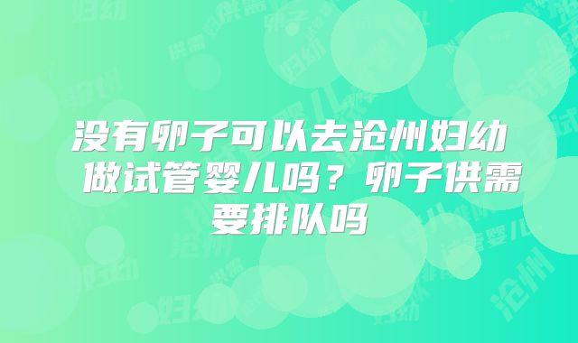 没有卵子可以去沧州妇幼 做试管婴儿吗？卵子供需要排队吗