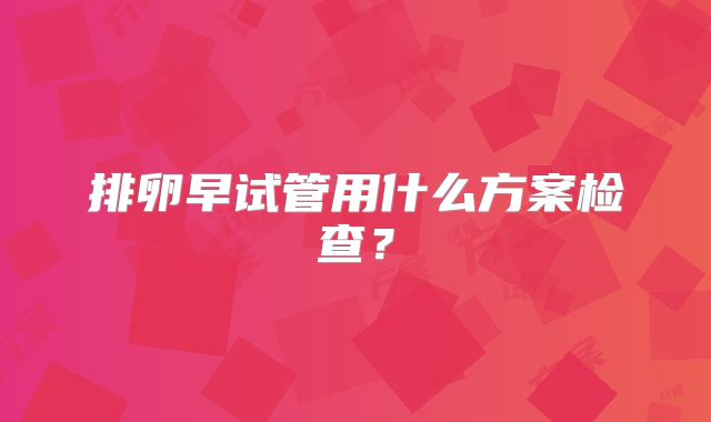 排卵早试管用什么方案检查?