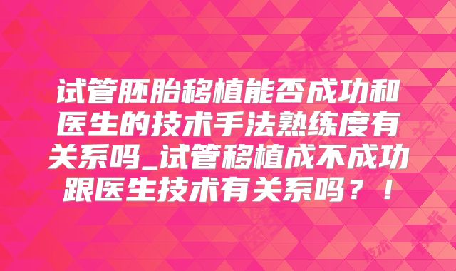 试管胚胎移植能否成功和医生的技术手法熟练度有关系吗_试管移植成不成功跟医生技术有关系吗?!