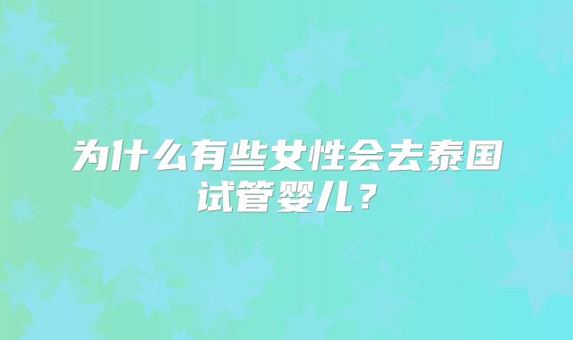 为什么有些女性会去泰国试管婴儿?