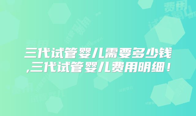 三代试管婴儿需要多少钱,三代试管婴儿费用明细！