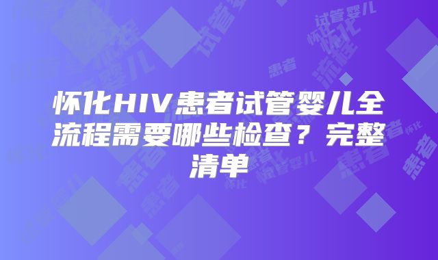 怀化HIV患者试管婴儿全流程需要哪些检查？完整清单