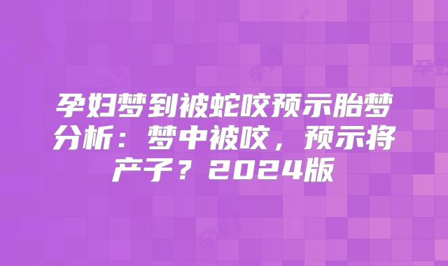孕妇梦到被蛇咬预示胎梦分析：梦中被咬，预示将产子？2024版