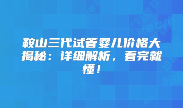 鞍山三代试管婴儿价格大揭秘：详细解析，看完就懂！