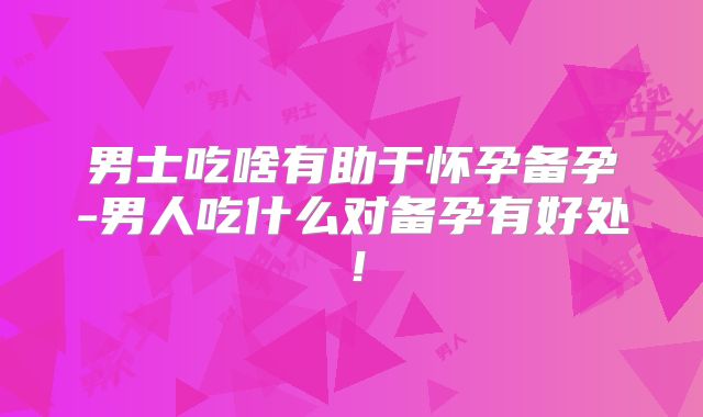 男士吃啥有助于怀孕备孕-男人吃什么对备孕有好处!