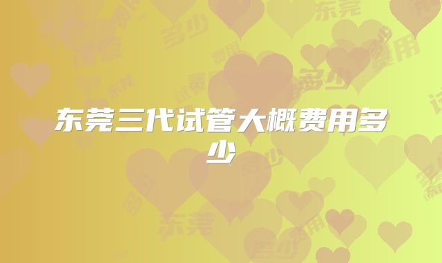 东莞三代试管大概费用多少
