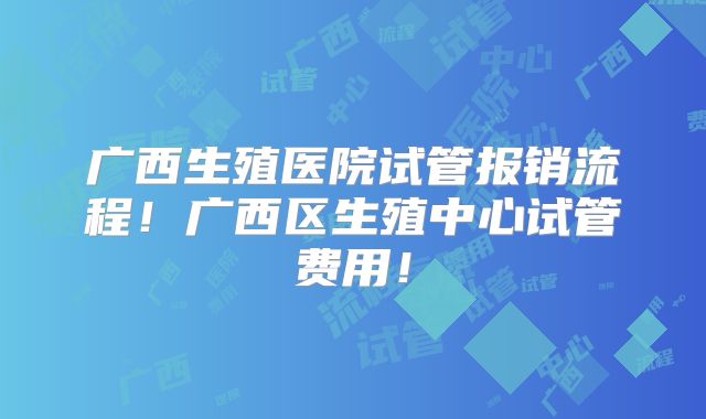 广西生殖医院试管报销流程！广西区生殖中心试管费用！