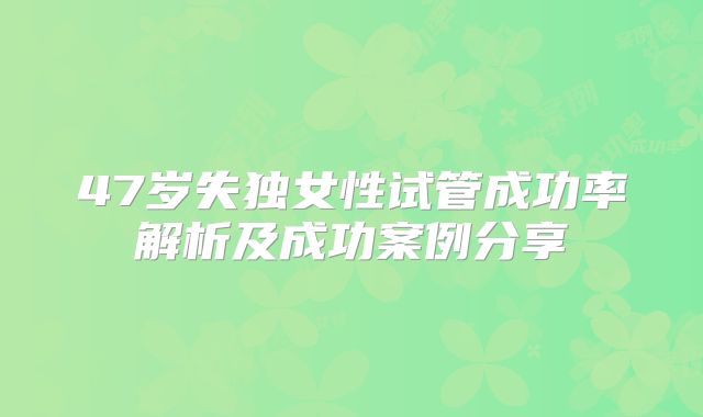 47岁失独女性试管成功率解析及成功案例分享
