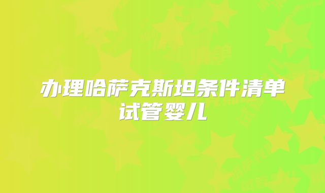 办理哈萨克斯坦条件清单试管婴儿