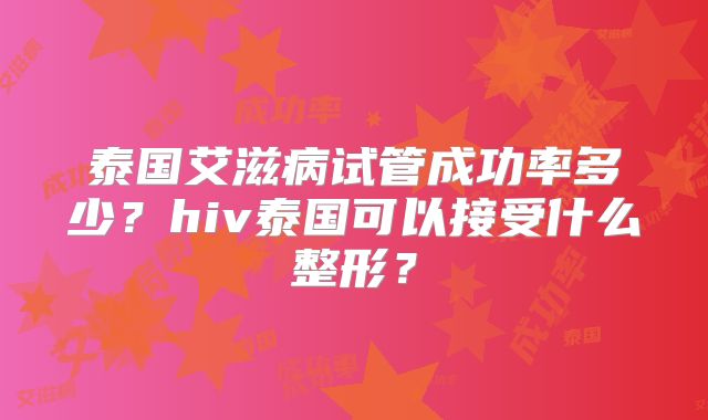 泰国艾滋病试管成功率多少？hiv泰国可以接受什么整形？