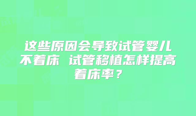 这些原因会导致试管婴儿不着床 试管移植怎样提高着床率？