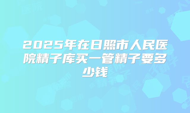 2025年在日照市人民医院精子库买一管精子要多少钱