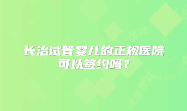 长治试管婴儿的正规医院可以签约吗？