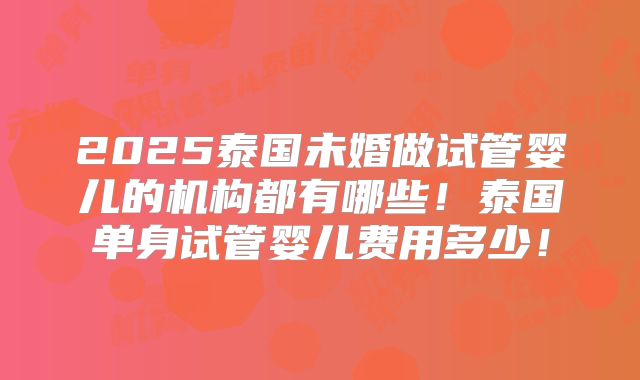 2025泰国未婚做试管婴儿的机构都有哪些！泰国单身试管婴儿费用多少！