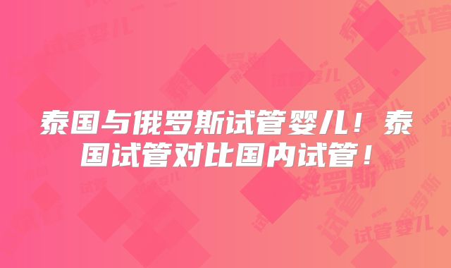 泰国与俄罗斯试管婴儿！泰国试管对比国内试管！