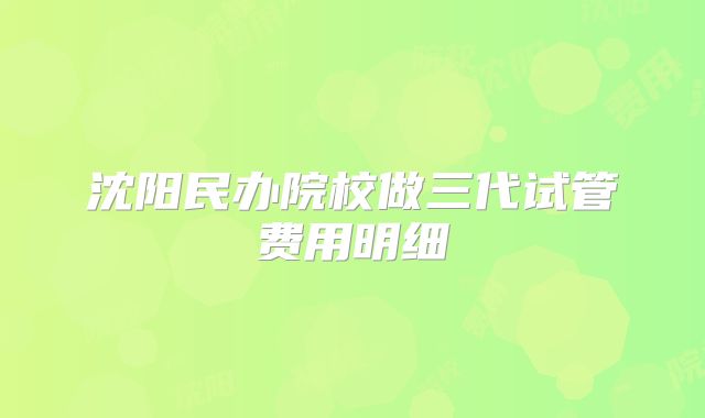 沈阳民办院校做三代试管费用明细