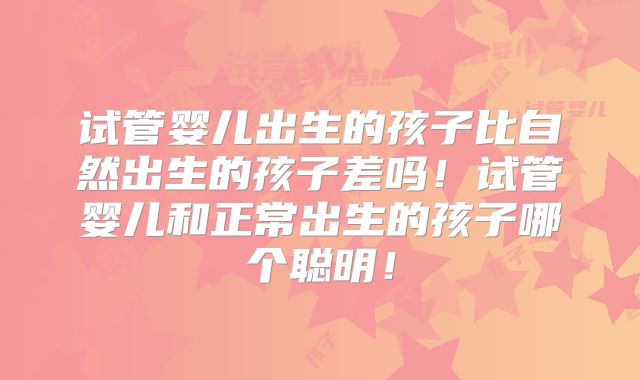 试管婴儿出生的孩子比自然出生的孩子差吗！试管婴儿和正常出生的孩子哪个聪明！