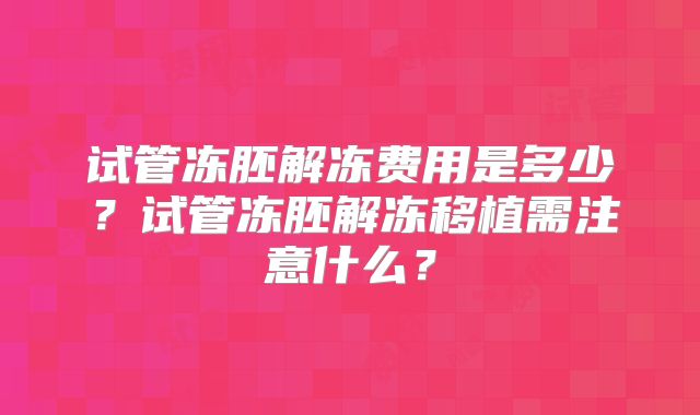 试管冻胚解冻费用是多少？试管冻胚解冻移植需注意什么？