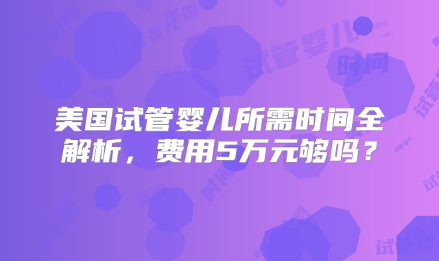 美国试管婴儿所需时间全解析，费用5万元够吗？