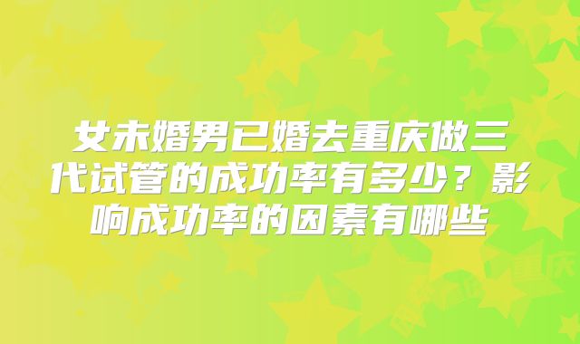 女未婚男已婚去重庆做三代试管的成功率有多少？影响成功率的因素有哪些