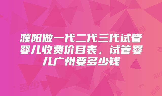 濮阳做一代二代三代试管婴儿收费价目表，试管婴儿广州要多少钱