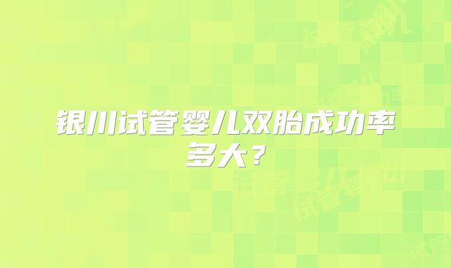 银川试管婴儿双胎成功率多大？
