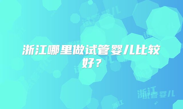 浙江哪里做试管婴儿比较好?
