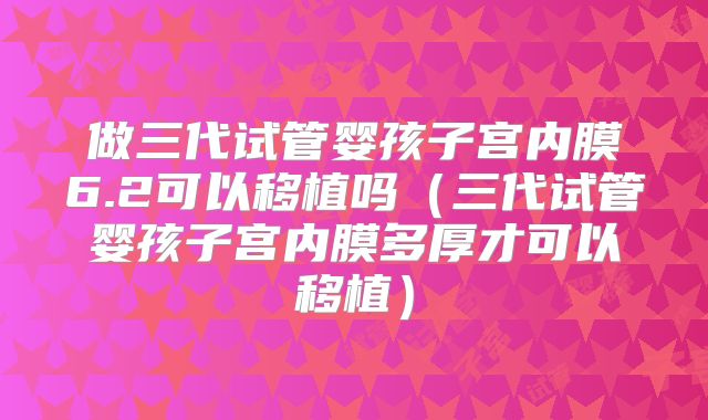 做三代试管婴孩子宫内膜6.2可以移植吗（三代试管婴孩子宫内膜多厚才可以移植）